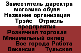 Заместитель директра магазина обуви › Название организации ­ Трэйс › Отрасль предприятия ­ Розничная торговля › Минимальный оклад ­ 34 000 - Все города Работа » Вакансии   . Тульская обл.